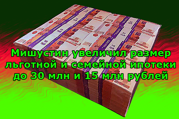 Мишустин увеличил размер льготной и семейной ипотеки до 30 000 000 и 15 000 000 рублей